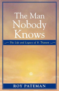 Title: The Man Nobody Knows: The Life and Legacy of B. Traven / Edition 1, Author: Roy Pateman