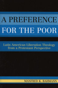 Title: A Preference for the Poor: Latin American Liberation Theology from a Protestant Perspective, Author: Manfred K. Bahmann