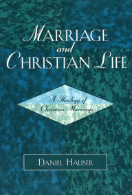 Title: Marriage and Christian Life: A Theology of Christian Marriage, Author: Daniel Hauser