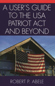 Title: A User's Guide to the USA PATRIOT Act and Beyond, Author: Robert P. Abele