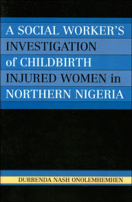 Title: A Social Worker's Investigation of Childbirth Injured Women in Northern Nigeria, Author: Durrenda Nash Onolemhemhen