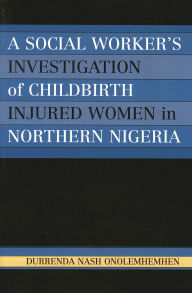 Title: A Social Worker's Investigation of Childbirth Injured Women in Northern Nigeria, Author: Durrenda Nash Onolemhemhen