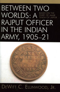 Title: Between Two Worlds: A Rajput Officer in the Indian Army, 1905-21: Based on the Diary of Amar Singh of Jaipur, Author: DeWitt C. Ellinwood