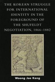 Title: The Korean Struggle for International Identity in the Foreground of the Shufeldt Negotiation, 1866-1882, Author: Woong Joe Kang