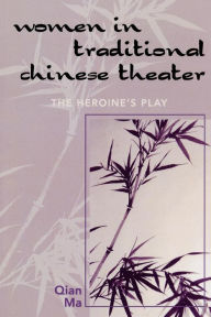 Title: Women in Traditional Chinese Theater: The Heroine's Play, Author: Qian Ma