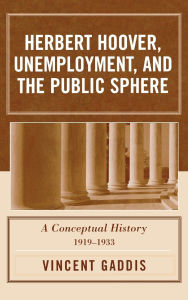 Title: Herbert Hoover, Unemployment, and the Public Sphere: A Conceptual History, 1919-1933, Author: Vincent Gaddis