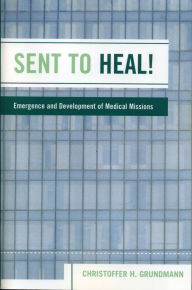 Title: Sent to Heal!: Emergence and Development of Medical Missions, Author: Christoffer H. Grundmann