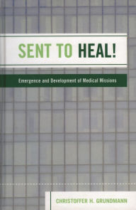 Title: Sent to Heal!: Emergence and Development of Medical Missions, Author: Christoffer H. Grundmann
