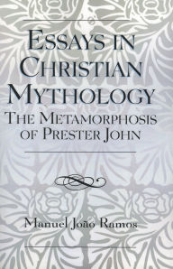 Title: Essays in Christian Mythology: The Metamorphoses of Prester John, Author: Manuel João Ramos