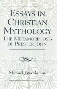 Title: Essays in Christian Mythology: The Metamorphoses of Prester John, Author: Manuel João Ramos