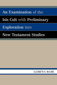 Title: An Examination of the Isis Cult with Preliminary Exploration into New Testament Studies, Author: Elizabeth A. McCabe