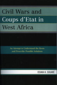 Title: Civil Wars and Coups d'Etat in West Africa: An Attempt to Understand the Roots and Prescribe Possible Solutions, Author: Issaka K. Souaré