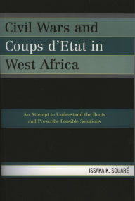 Title: Civil Wars and Coups d'Etat in West Africa: An Attempt to Understand the Roots and Prescribe Possible Solutions, Author: Issaka K. Souaré