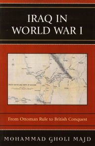 Title: Iraq in World War I: From Ottoman Rule to British Conquest, Author: Mohammad Gholi Majd