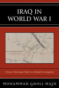 Title: Iraq in World War I: From Ottoman Rule to British Conquest, Author: Mohammad Gholi Majd