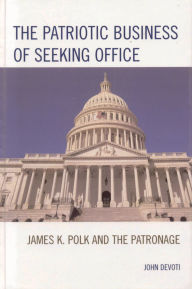 Title: The Patriotic Business of Seeking Office: James K. Polk and the Patronage, Author: John Devoti