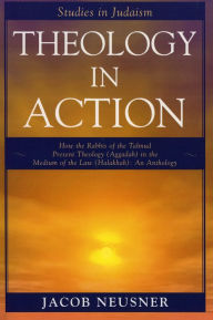 Title: Theology in Action: How the Rabbis of Formative Judaism Present Theology (Aggadah) in the Medium of Law (Halakhah), Author: Jacob Neusner