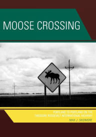 Title: Moose Crossing: Portland to Portland on the Theodore Roosevelt International Highway, Author: Max J. Skidmore