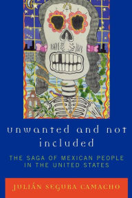 Title: Unwanted and Not Included: The Saga of Mexican People in the United States, Author: Julián Segura Camacho