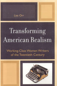 Title: Transforming American Realism: Working-Class Women Writers of the Twentieth Century, Author: Lisa Orr