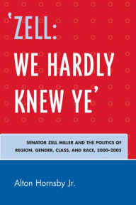 Title: 'Zell: We Hardly Knew Ye': Senator Zell Miller and the Politics of Region, Gender, Class, and Race, 2000D2005, Author: Alton Hornsby