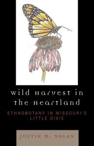 Title: Wild Harvest in the Heartland: Ethnobotany in Missouri's Little Dixie, Author: Justin M. Nolan