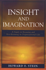 Title: Insight and Imagination: A Study in Knowing and Not-Knowing in Organizational Life, Author: Howard F. Stein
