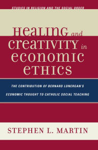 Title: Healing and Creativity in Economic Ethics: The Contribution of Bernard Lonergan's Economic Thought to Catholic Social Teaching, Author: Stephen W. Martin