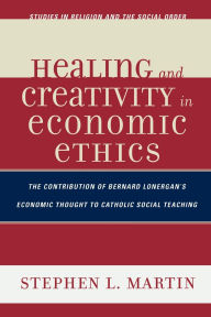 Title: Healing and Creativity in Economic Ethics: The Contribution of Bernard Lonergan's Economic Thought to Catholic Social Teaching, Author: Stephen W. Martin