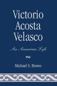 Title: Victorio Acosta Velasco: An American Life, Author: Michael S. Brown