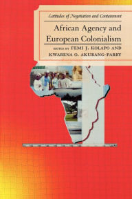 Title: African Agency and European Colonialism: Latitudes of Negotiations and Containment / Edition 1, Author: Femi J. Kolapo