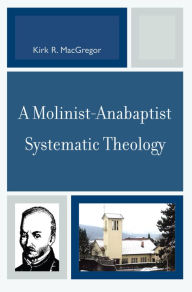 Title: A Molinist-Anabaptist Systematic Theology / Edition 1, Author: Kirk R. MacGregor