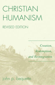 Title: Christian Humanism: Creation, Redemption, and Reintegration, Author: John P. Bequette