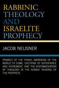 Title: Rabbinic Theology and Israelite Prophecy: Primacy of the Torah, Narrative of the World to Come, Doctrine of Repentance and Atonement, and the Systematization of Theology in the Rabbis' Reading of the Prophets, Author: Jacob Neusner