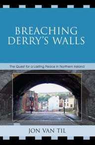 Title: Breaching Derry's Walls: The Quest for a Lasting Peace in Northern Ireland, Author: Jon Van Til