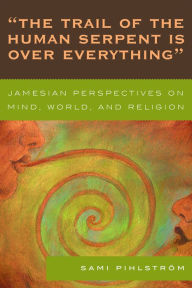 Title: 'The Trail of the Human Serpent Is over Everything': Jamesian Perspectives on Mind, World, and Religion, Author: Sami Pihlström University of Helsinki