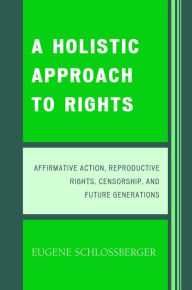 Title: A Holistic Approach to Rights: Affirmative Action, Reproductive Rights, Censorship, and Future Generations, Author: Eugene Schlossberger