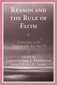 Title: Reason and the Rule of Faith: Conversations in the Tradition with John Paul II, Author: Christopher J. Thompson