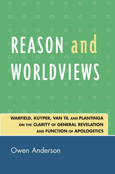 Reason and Worldviews: Warfield, Kuyper, Van Til and Plantinga on the Clarity of General Revelation and Function of Apologetics / Edition 1