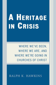 Title: A Heritage in Crisis: Where We've Been, Where We Are, and Where We're Going in the Churches of Christ, Author: Ralph K. Hawkins