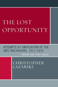Title: The Lost Opportunity: Attempts at Unification of the Anti-Bolsheviks:1917-1919, Author: Christopher Lazarski