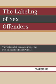 Title: The Labeling of Sex Offenders: The Unintended Consequences of the Best Intentioned Public Policies, Author: Sean Maddan