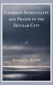 Title: Catholic Spirituality and Prayer in the Secular City, Author: Robert A. Burns