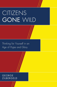 Title: Citizens Gone Wild: Thinking for Yourself in an Age of Hype and Glory, Author: George Zilbergeld
