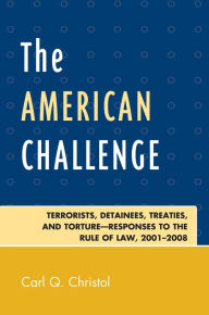 Title: The American Challenge: Terrorists, Detainees, Treaties, and Torture-Responses to the Rule of Law, 2001-2008, Author: Carl Q. Christol