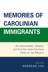 Title: Memories of Carolinian Immigrants: Autobiographies, Diaries, and Letters from Colonial Times to the Present, Author: Andreas Lixl