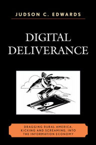 Title: Digital Deliverance: Dragging Rural America, Kicking and Screaming, Into the Information Economy, Author: Judson C. Edwards
