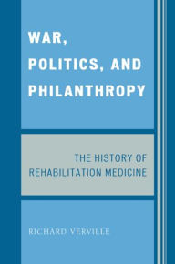 Title: War, Politics, and Philanthropy: The History of Rehabilitation Medicine, Author: Richard Verville