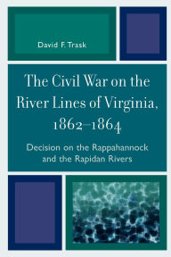 Title: The Civil War on the River Lines of Virginia, 1862-1864: Decision on the Rappahannock and the Rapidan Rivers, Author: David F. Trask
