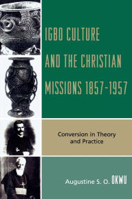 Title: Igbo Culture and the Christian Missions 1857-1957: Conversion in Theory and Practice, Author: Augustine S.O. Okwu